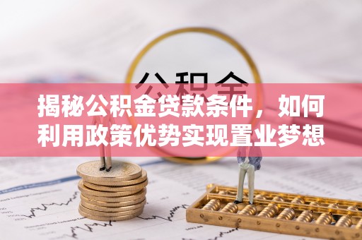 荔浦揭秘公积金贷款条件，如何利用政策优势实现置业梦想