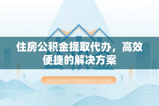 荔浦住房公积金提取代办，高效便捷的解决方案