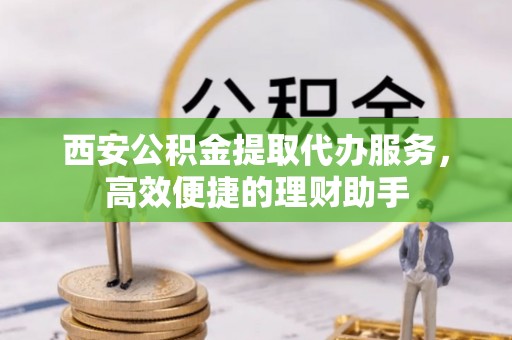 荔浦西安公积金提取代办服务，高效便捷的理财助手
