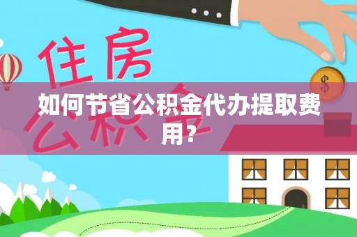 荔浦如何节省公积金代办提取费用？
