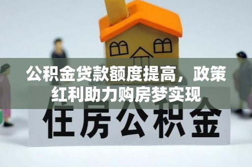 荔浦公积金贷款额度提高，政策红利助力购房梦实现
