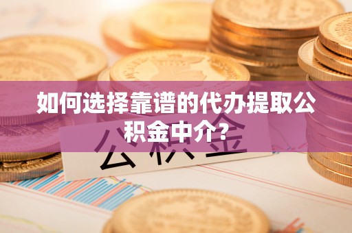 荔浦如何选择靠谱的代办提取公积金中介？