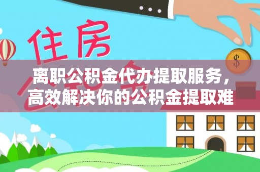 荔浦离职公积金代办提取服务，高效解决你的公积金提取难题
