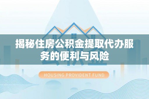 荔浦揭秘住房公积金提取代办服务的便利与风险