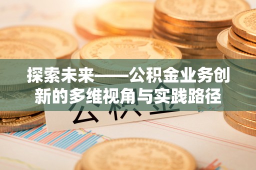 荔浦探索未来——公积金业务创新的多维视角与实践路径