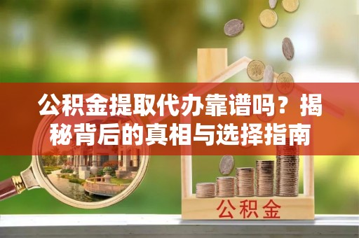 荔浦公积金提取代办靠谱吗？揭秘背后的真相与选择指南