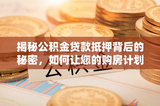 荔浦揭秘公积金贷款抵押背后的秘密，如何让您的购房计划更轻松？