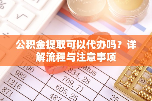 荔浦公积金提取可以代办吗？详解流程与注意事项