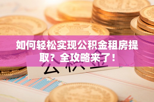 荔浦如何轻松实现公积金租房提取？全攻略来了！