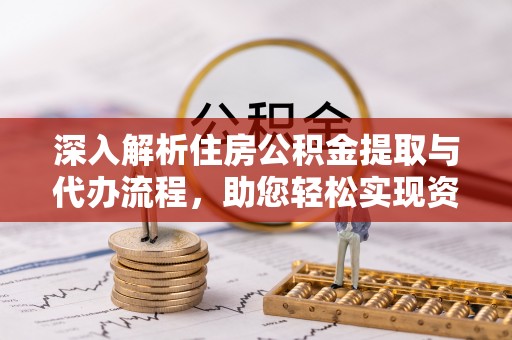 荔浦深入解析住房公积金提取与代办流程，助您轻松实现资金利用最大化