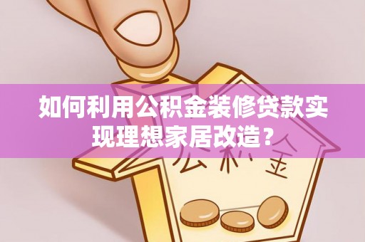 荔浦如何利用公积金装修贷款实现理想家居改造？