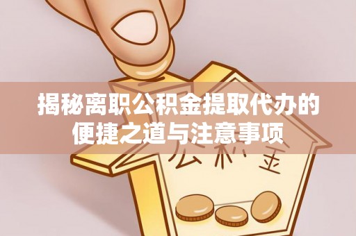 荔浦揭秘离职公积金提取代办的便捷之道与注意事项
