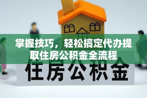 荔浦掌握技巧，轻松搞定代办提取住房公积金全流程