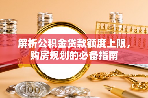 荔浦解析公积金贷款额度上限，购房规划的必备指南