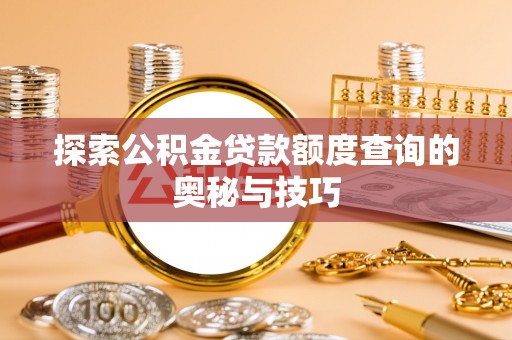 荔浦探索公积金贷款额度查询的奥秘与技巧