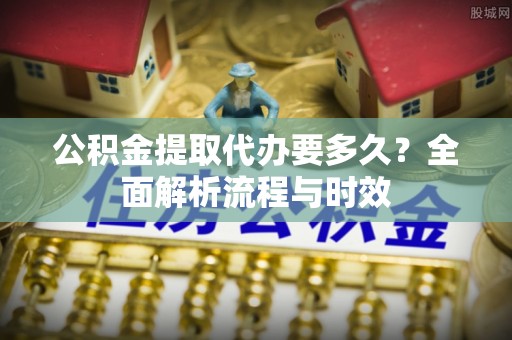 荔浦公积金提取代办要多久？全面解析流程与时效