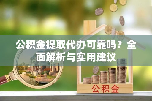 荔浦公积金提取代办可靠吗？全面解析与实用建议