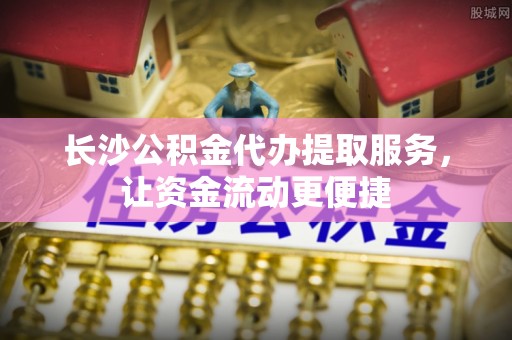荔浦长沙公积金代办提取服务，让资金流动更便捷