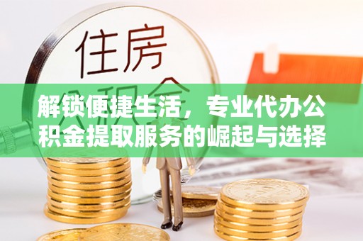 荔浦解锁便捷生活，专业代办公积金提取服务的崛起与选择