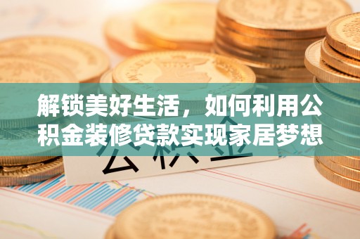 荔浦解锁美好生活，如何利用公积金装修贷款实现家居梦想