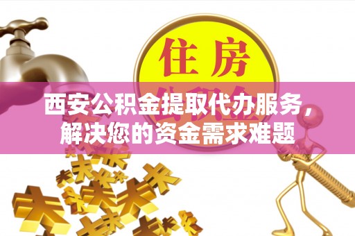荔浦西安公积金提取代办服务，解决您的资金需求难题