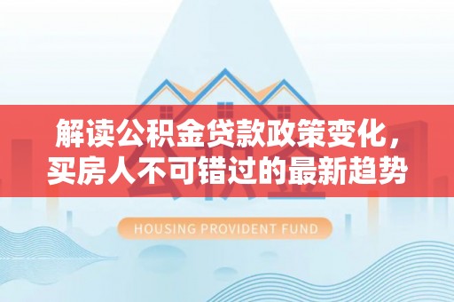荔浦解读公积金贷款政策变化，买房人不可错过的最新趋势