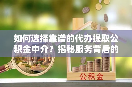 荔浦如何选择靠谱的代办提取公积金中介？揭秘服务背后的真相