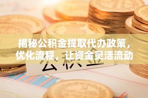 荔浦揭秘公积金提取代办政策，优化流程，让资金灵活流动