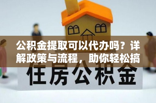 荔浦公积金提取可以代办吗？详解政策与流程，助你轻松搞定！