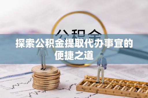 荔浦探索公积金提取代办事宜的便捷之道
