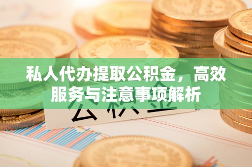 荔浦私人代办提取公积金，高效服务与注意事项解析