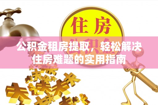 荔浦公积金租房提取，轻松解决住房难题的实用指南
