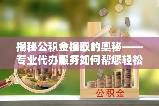荔浦揭秘公积金提取的奥秘——专业代办服务如何帮您轻松搞定
