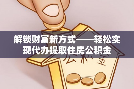 荔浦解锁财富新方式——轻松实现代办提取住房公积金