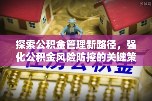 荔浦探索公积金管理新路径，强化公积金风险防控的关键策略