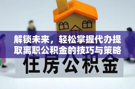 荔浦解锁未来，轻松掌握代办提取离职公积金的技巧与策略