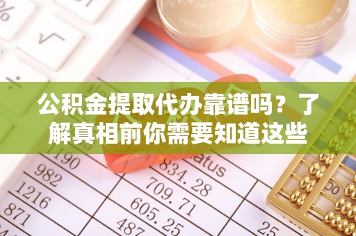 荔浦公积金提取代办靠谱吗？了解真相前你需要知道这些