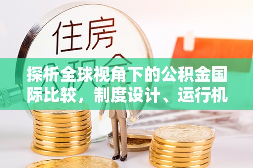 荔浦探析全球视角下的公积金国际比较，制度设计、运行机制与未来趋势
