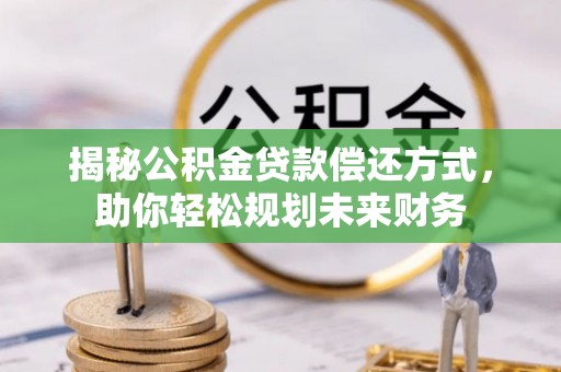 荔浦揭秘公积金贷款偿还方式，助你轻松规划未来财务