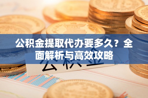 荔浦公积金提取代办要多久？全面解析与高效攻略