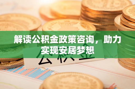 荔浦解读公积金政策咨询，助力实现安居梦想