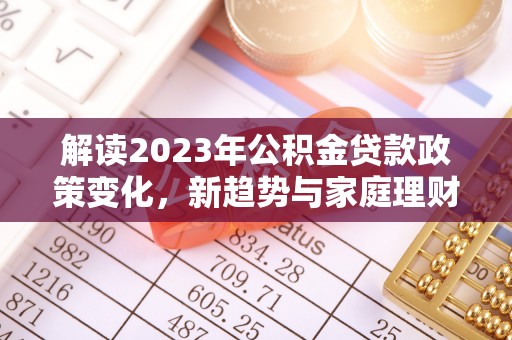 荔浦解读2023年公积金贷款政策变化，新趋势与家庭理财规划