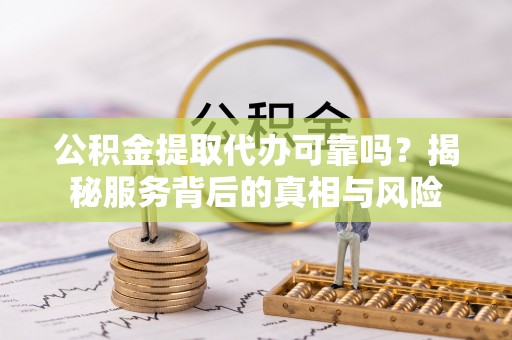 荔浦公积金提取代办可靠吗？揭秘服务背后的真相与风险