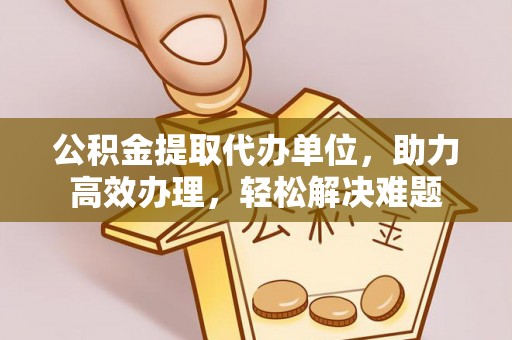 荔浦公积金提取代办单位，助力高效办理，轻松解决难题