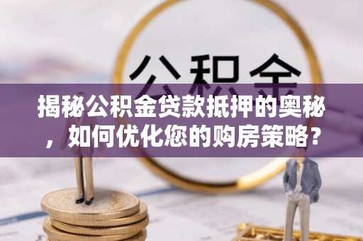 荔浦揭秘公积金贷款抵押的奥秘，如何优化您的购房策略？