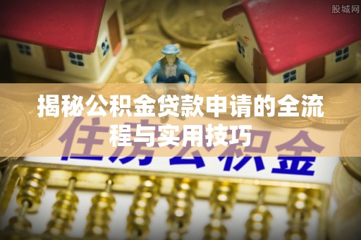 荔浦揭秘公积金贷款申请的全流程与实用技巧