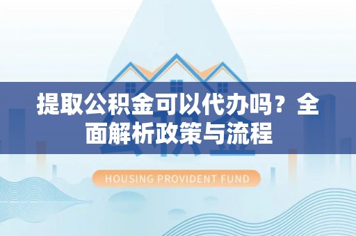 荔浦提取公积金可以代办吗？全面解析政策与流程
