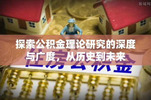 荔浦探索公积金理论研究的深度与广度，从历史到未来