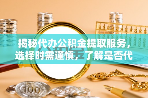 荔浦揭秘代办公积金提取服务，选择时需谨慎，了解是否代办公积金提取可靠吗？