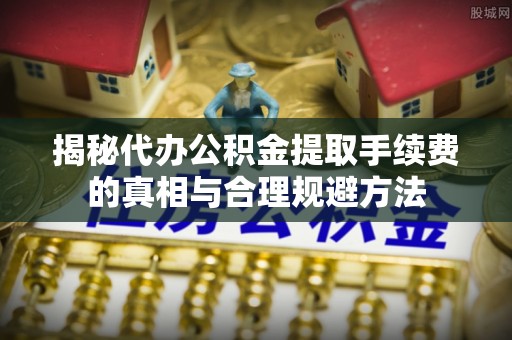 荔浦揭秘代办公积金提取手续费的真相与合理规避方法